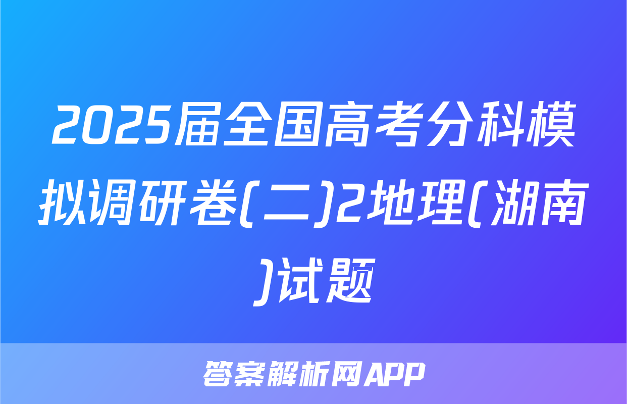 2025届全国高考分科模拟调研卷(二)2地理(湖南)试题