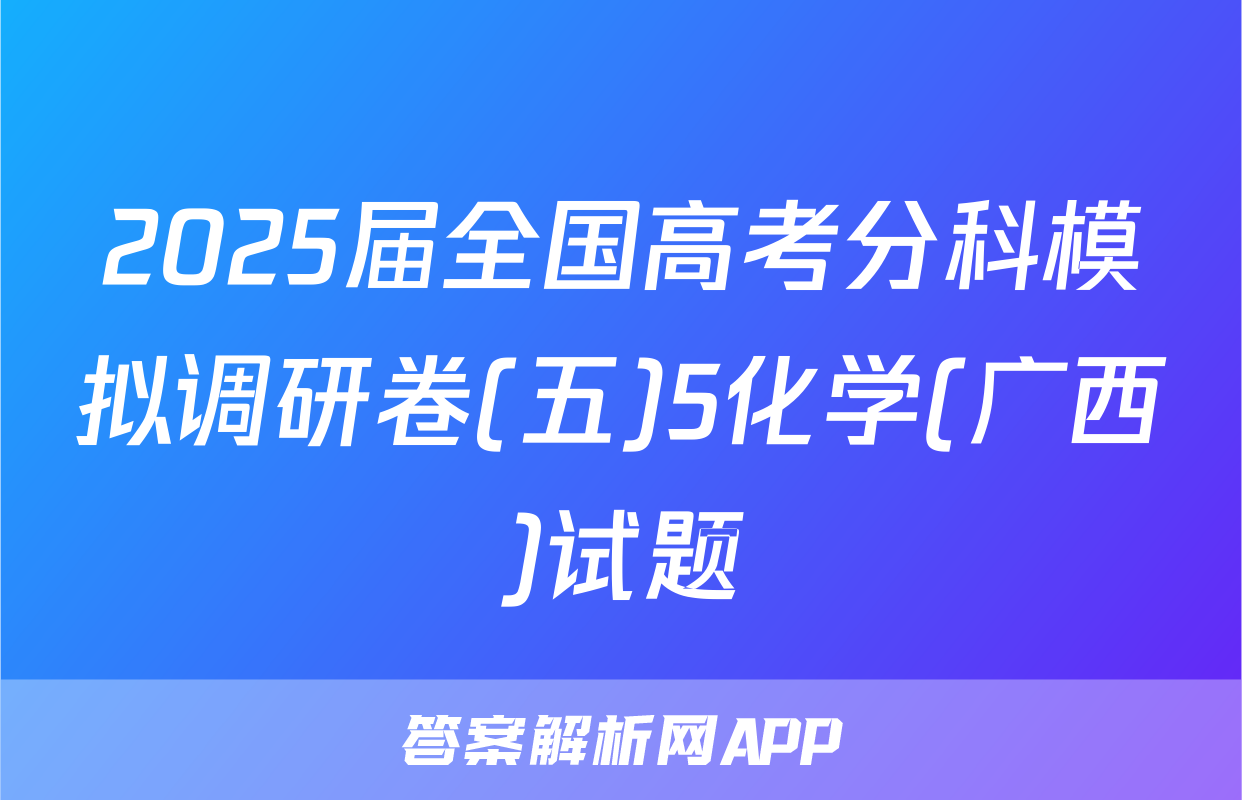2025届全国高考分科模拟调研卷(五)5化学(广西)试题