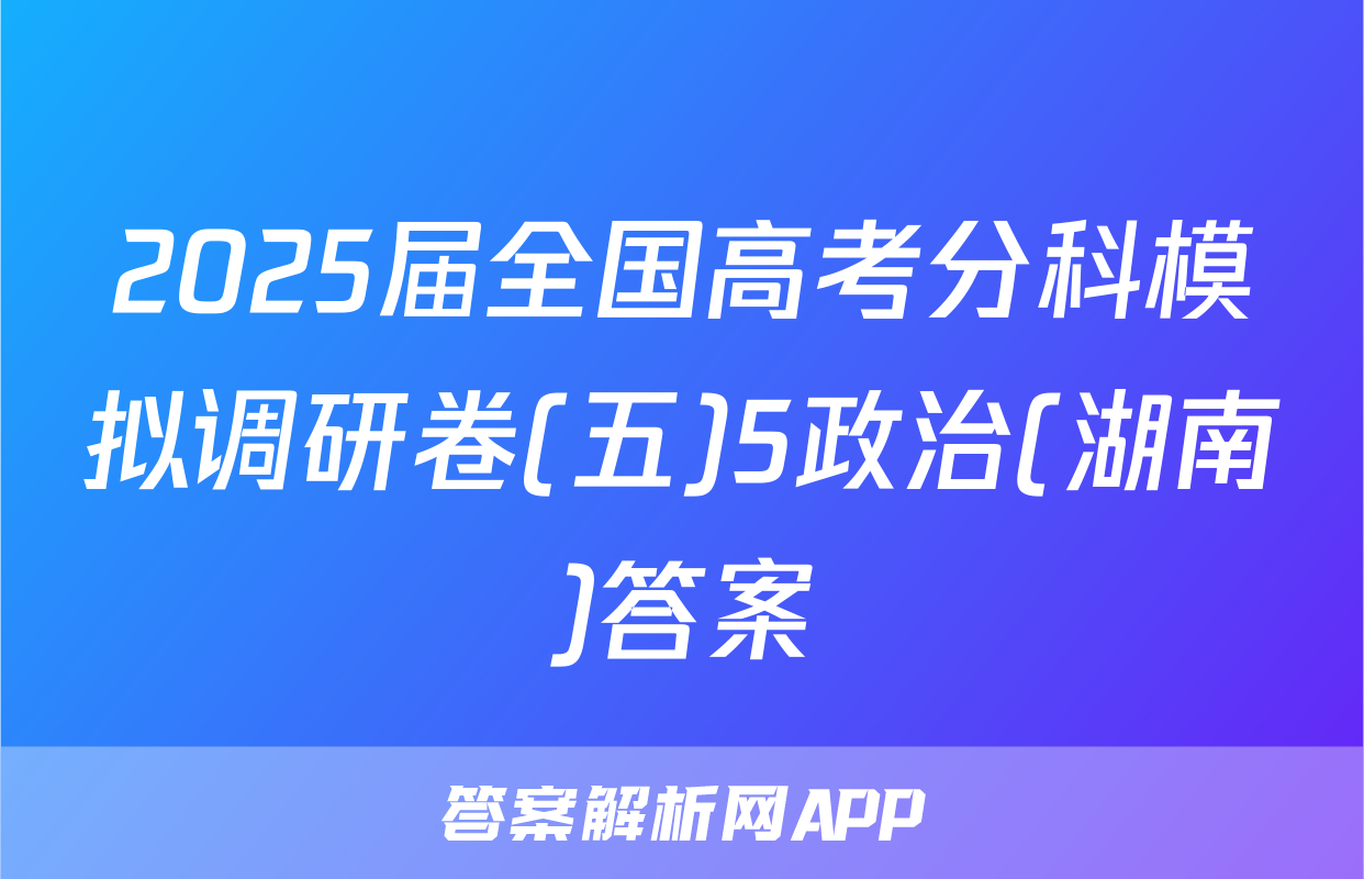 2025届全国高考分科模拟调研卷(五)5政治(湖南)答案