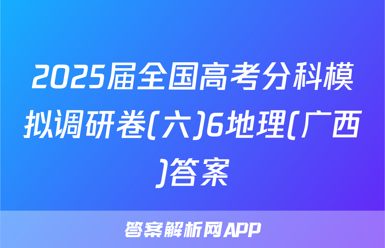 2025届全国高考分科模拟调研卷(六)6地理(广西)答案