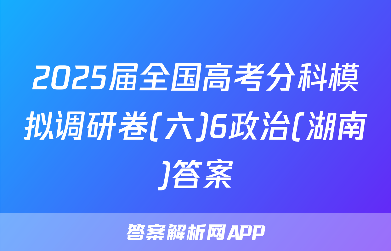 2025届全国高考分科模拟调研卷(六)6政治(湖南)答案