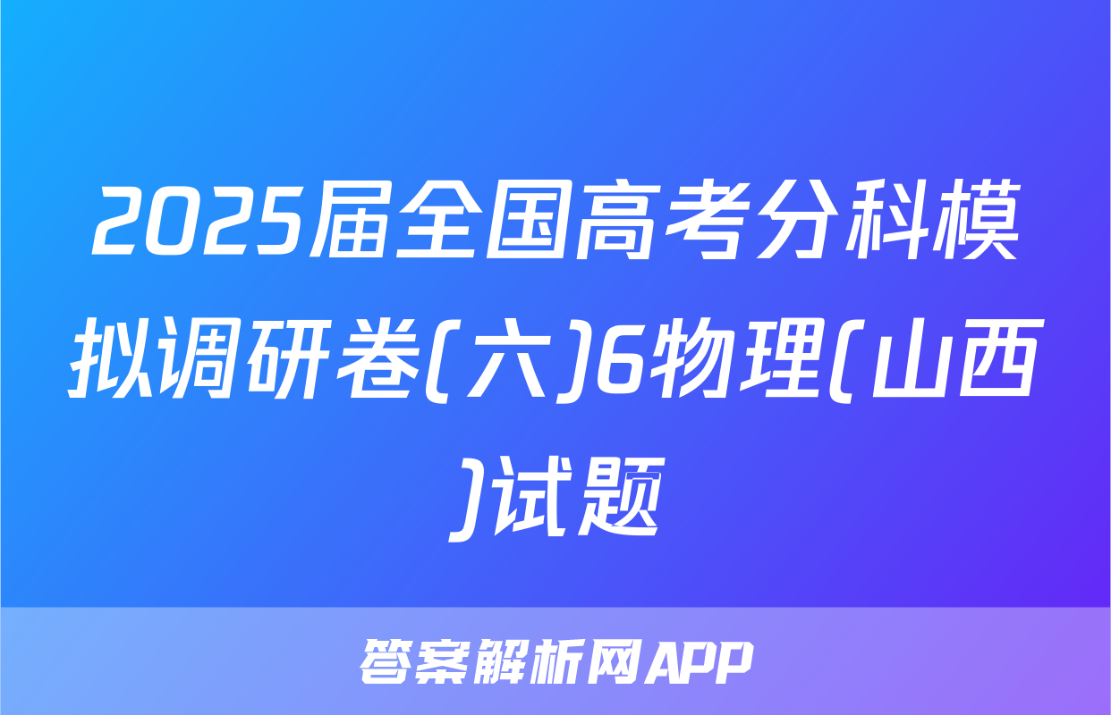 2025届全国高考分科模拟调研卷(六)6物理(山西)试题