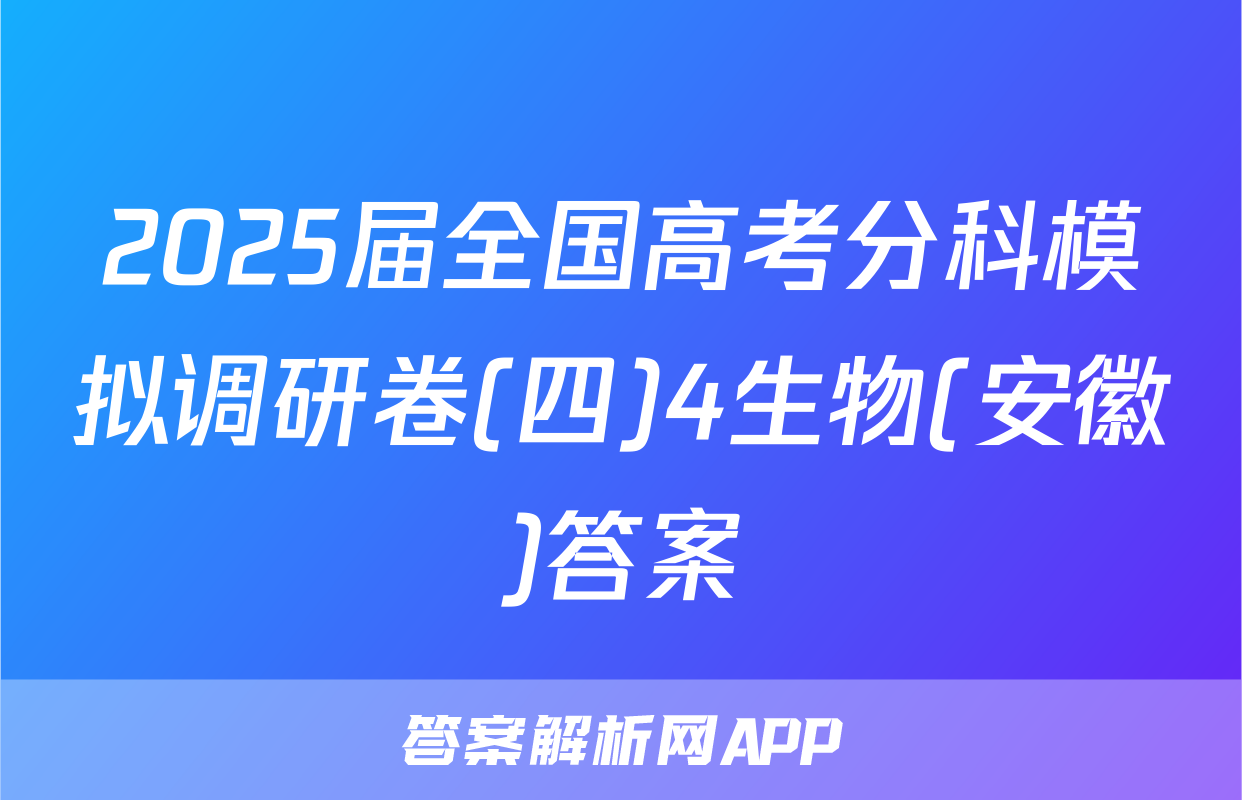 2025届全国高考分科模拟调研卷(四)4生物(安徽)答案