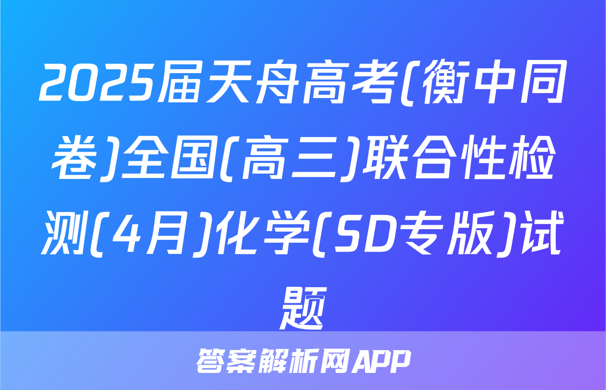 2025届天舟高考(衡中同卷)全国(高三)联合性检测(4月)化学(SD专版)试题