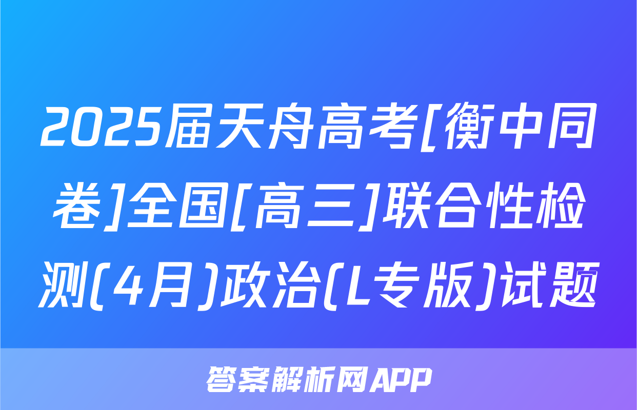 2025届天舟高考[衡中同卷]全国[高三]联合性检测(4月)政治(L专版)试题