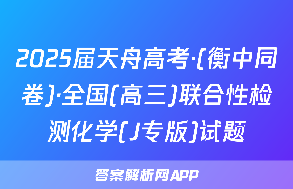 2025届天舟高考·(衡中同卷)·全国(高三)联合性检测化学(J专版)试题
