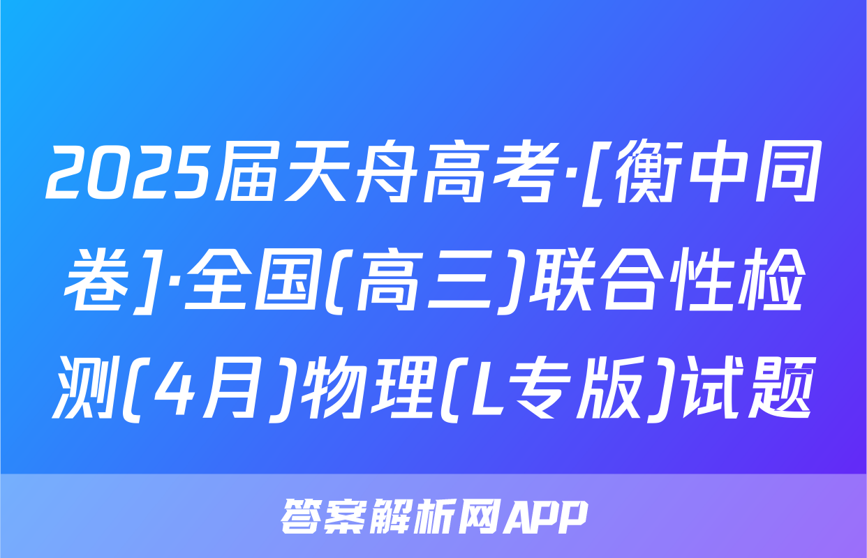 2025届天舟高考·[衡中同卷]·全国(高三)联合性检测(4月)物理(L专版)试题