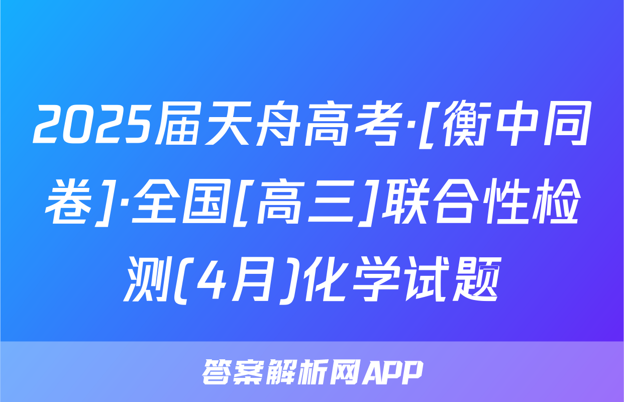 2025届天舟高考·[衡中同卷]·全国[高三]联合性检测(4月)化学试题