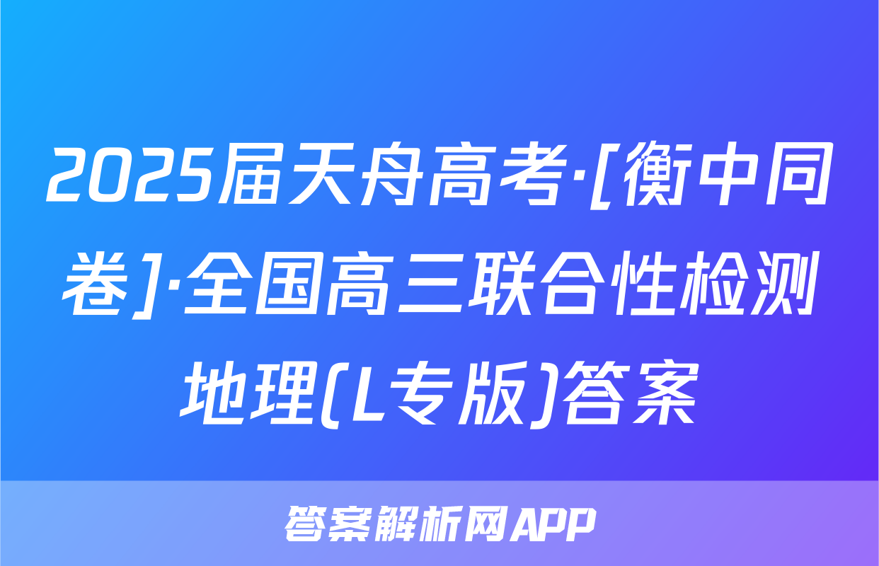 2025届天舟高考·[衡中同卷]·全国高三联合性检测地理(L专版)答案