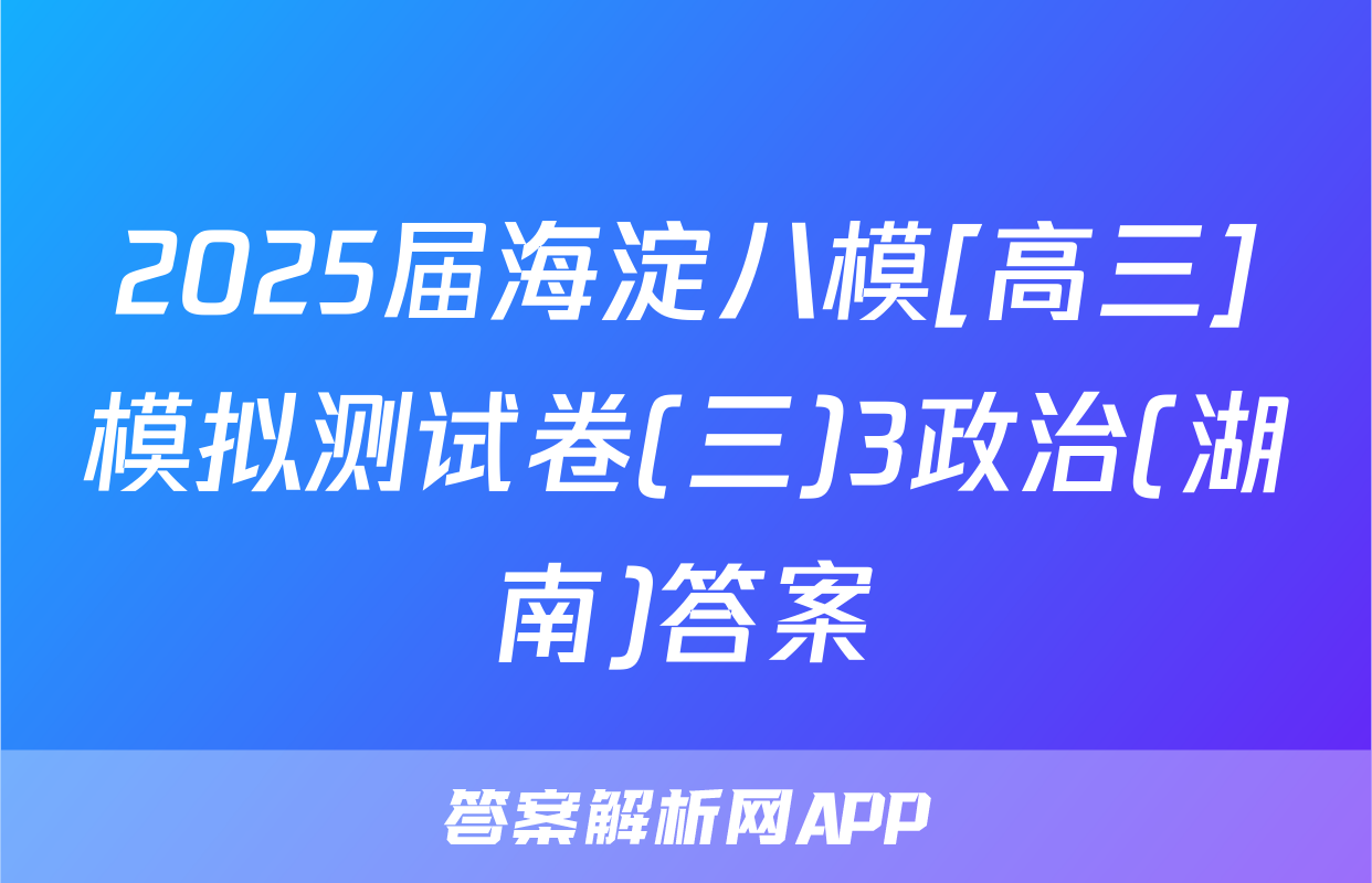 2025届海淀八模[高三]模拟测试卷(三)3政治(湖南)答案