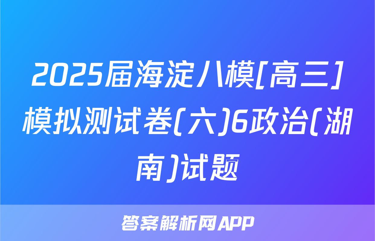 2025届海淀八模[高三]模拟测试卷(六)6政治(湖南)试题