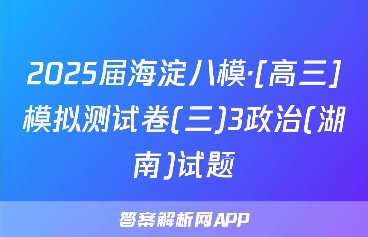 2025届海淀八模·[高三]模拟测试卷(三)3政治(湖南)试题