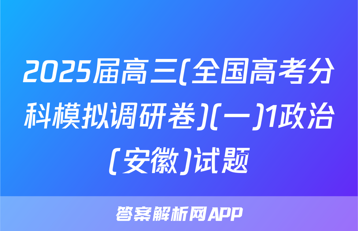 2025届高三(全国高考分科模拟调研卷)(一)1政治(安徽)试题