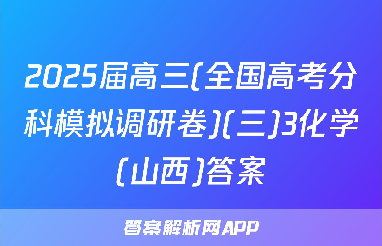 2025届高三(全国高考分科模拟调研卷)(三)3化学(山西)答案