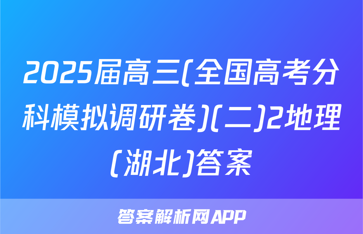 2025届高三(全国高考分科模拟调研卷)(二)2地理(湖北)答案