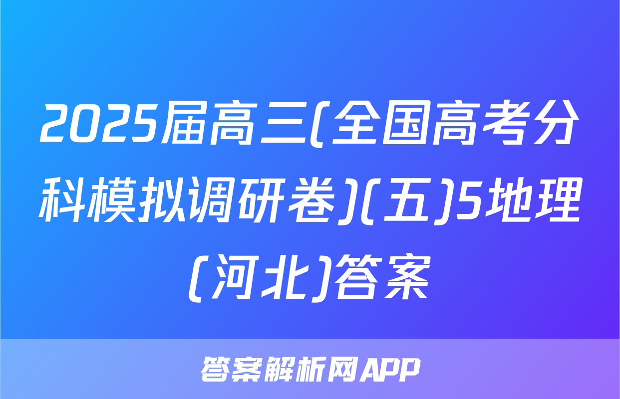 2025届高三(全国高考分科模拟调研卷)(五)5地理(河北)答案