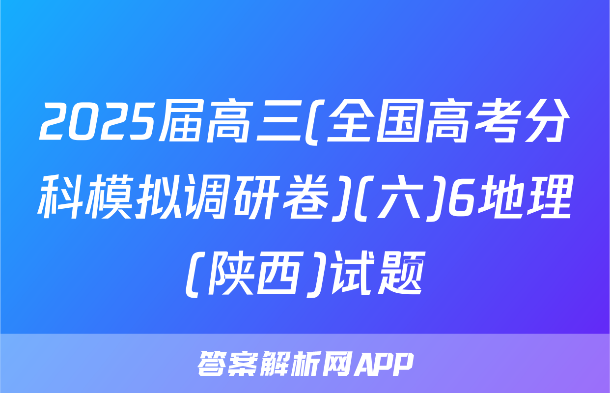 2025届高三(全国高考分科模拟调研卷)(六)6地理(陕西)试题