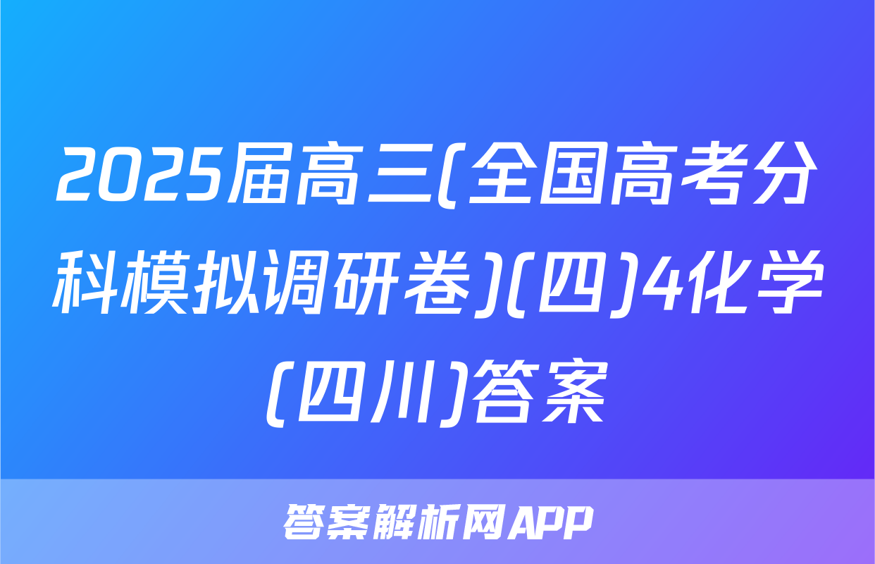 2025届高三(全国高考分科模拟调研卷)(四)4化学(四川)答案