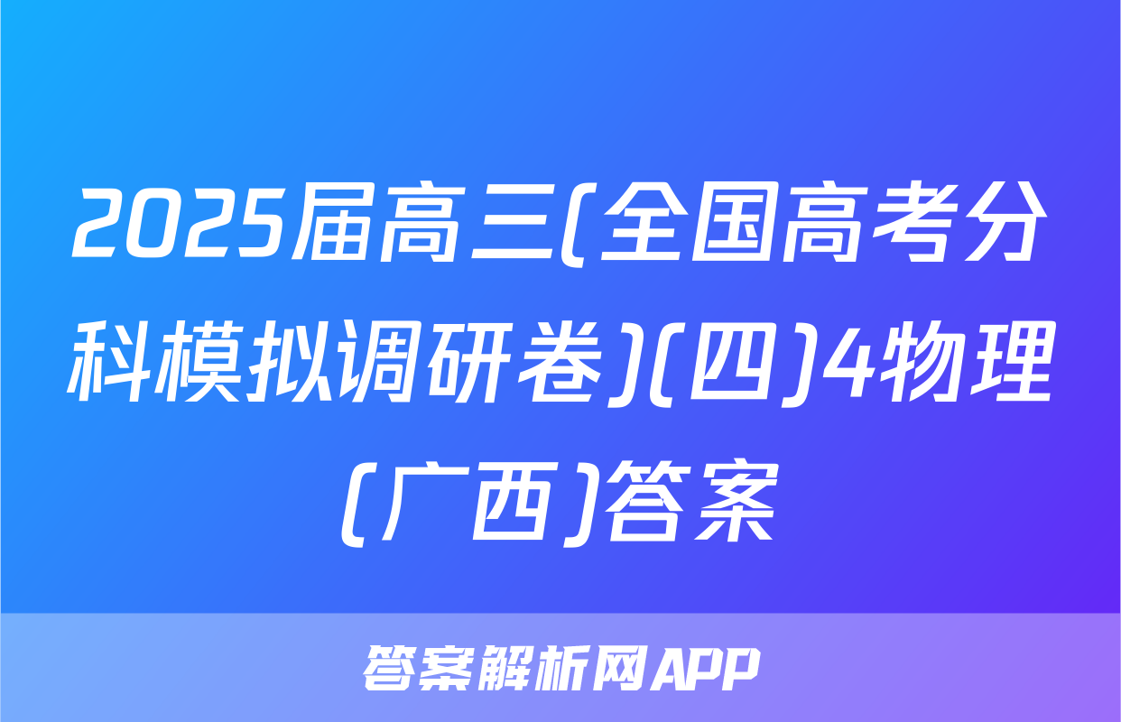 2025届高三(全国高考分科模拟调研卷)(四)4物理(广西)答案