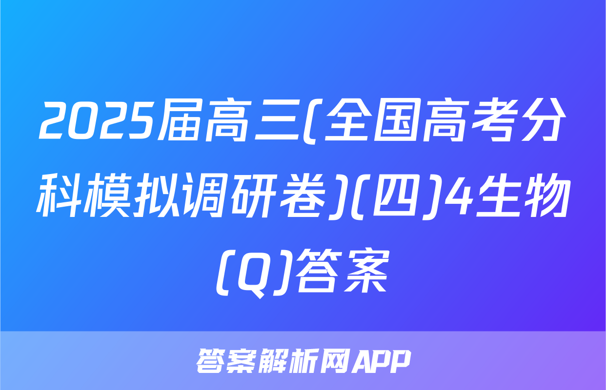 2025届高三(全国高考分科模拟调研卷)(四)4生物(Q)答案