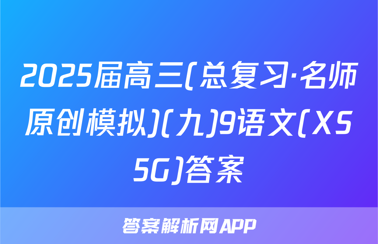 2025届高三(总复习·名师原创模拟)(九)9语文(XS5G)答案