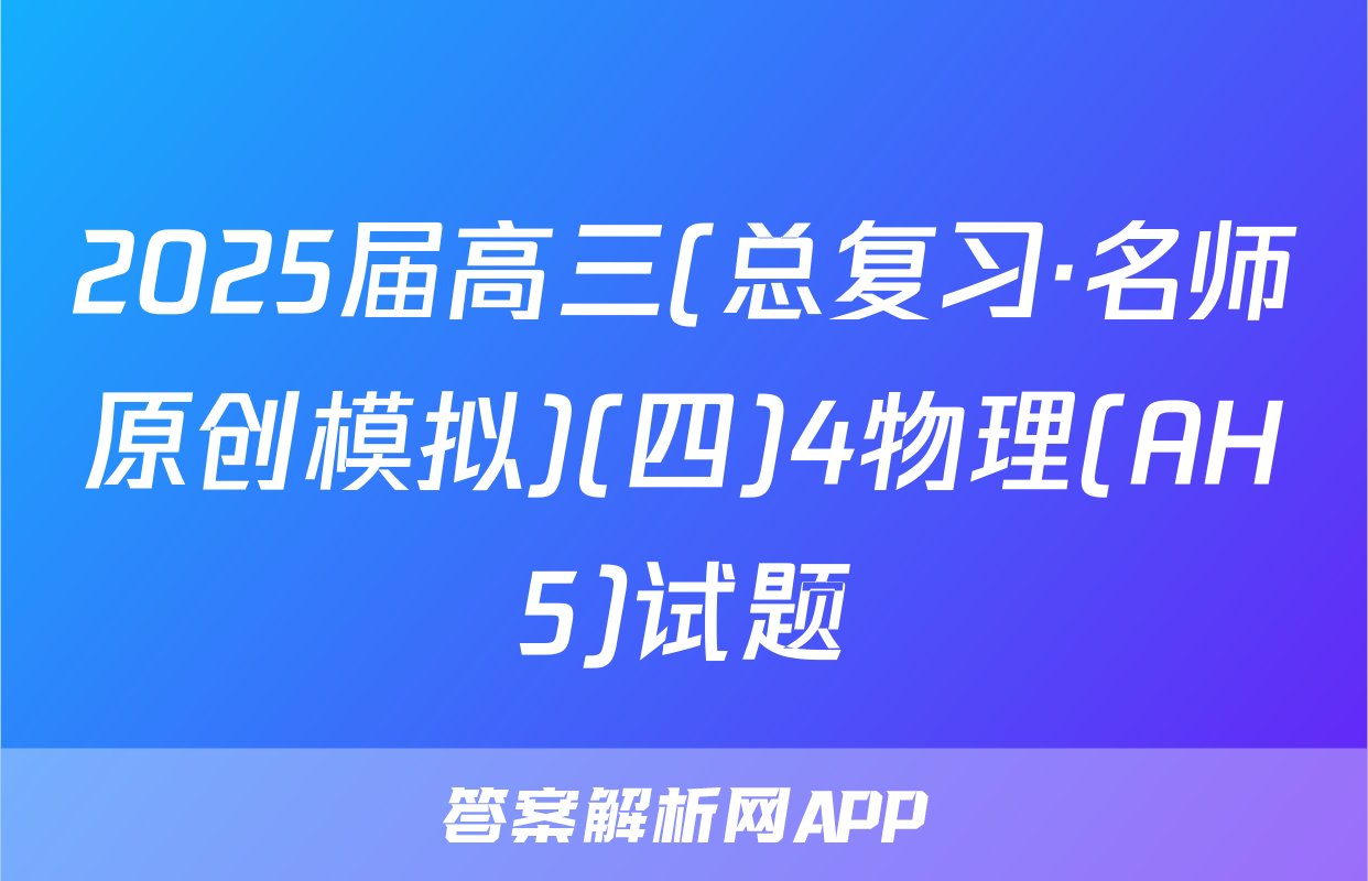2025届高三(总复习·名师原创模拟)(四)4物理(AH5)试题