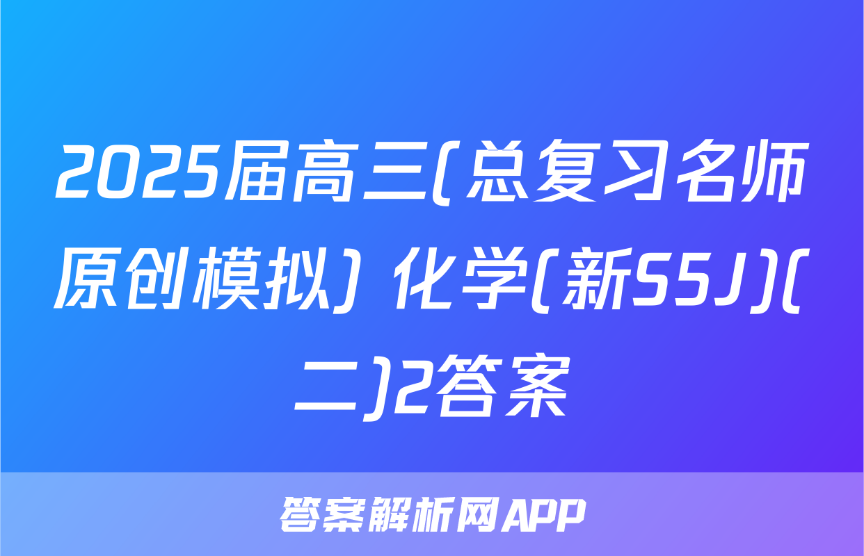 2025届高三(总复习名师原创模拟) 化学(新S5J)(二)2答案