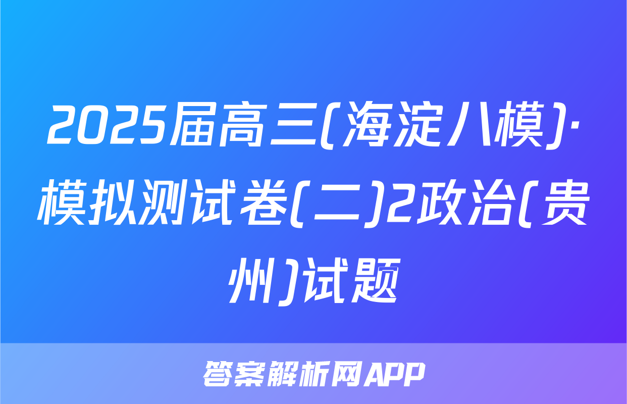 2025届高三(海淀八模)·模拟测试卷(二)2政治(贵州)试题