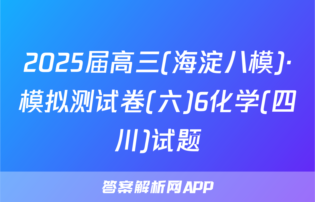 2025届高三(海淀八模)·模拟测试卷(六)6化学(四川)试题