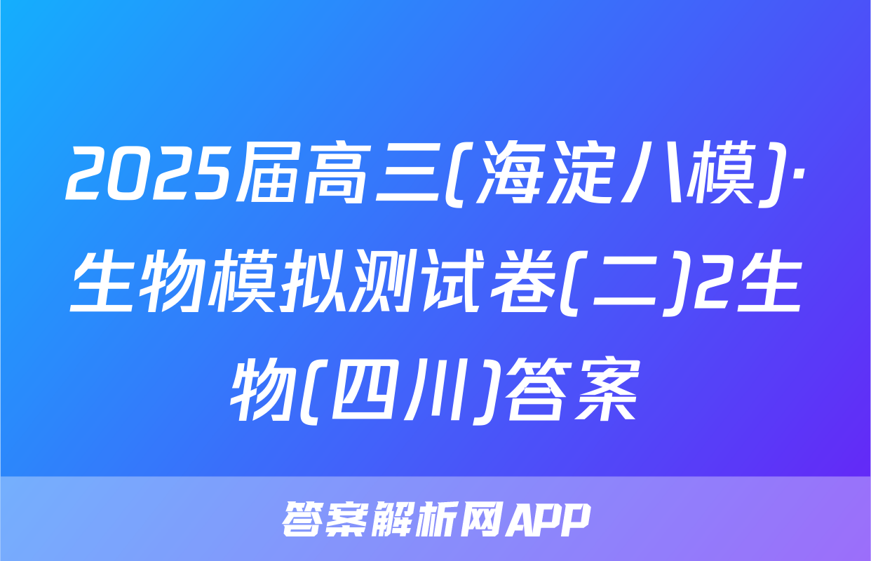 2025届高三(海淀八模)·生物模拟测试卷(二)2生物(四川)答案