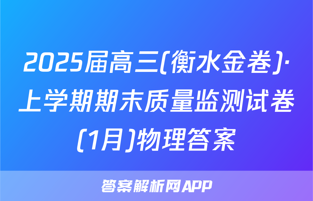 2025届高三(衡水金卷)·上学期期末质量监测试卷(1月)物理答案