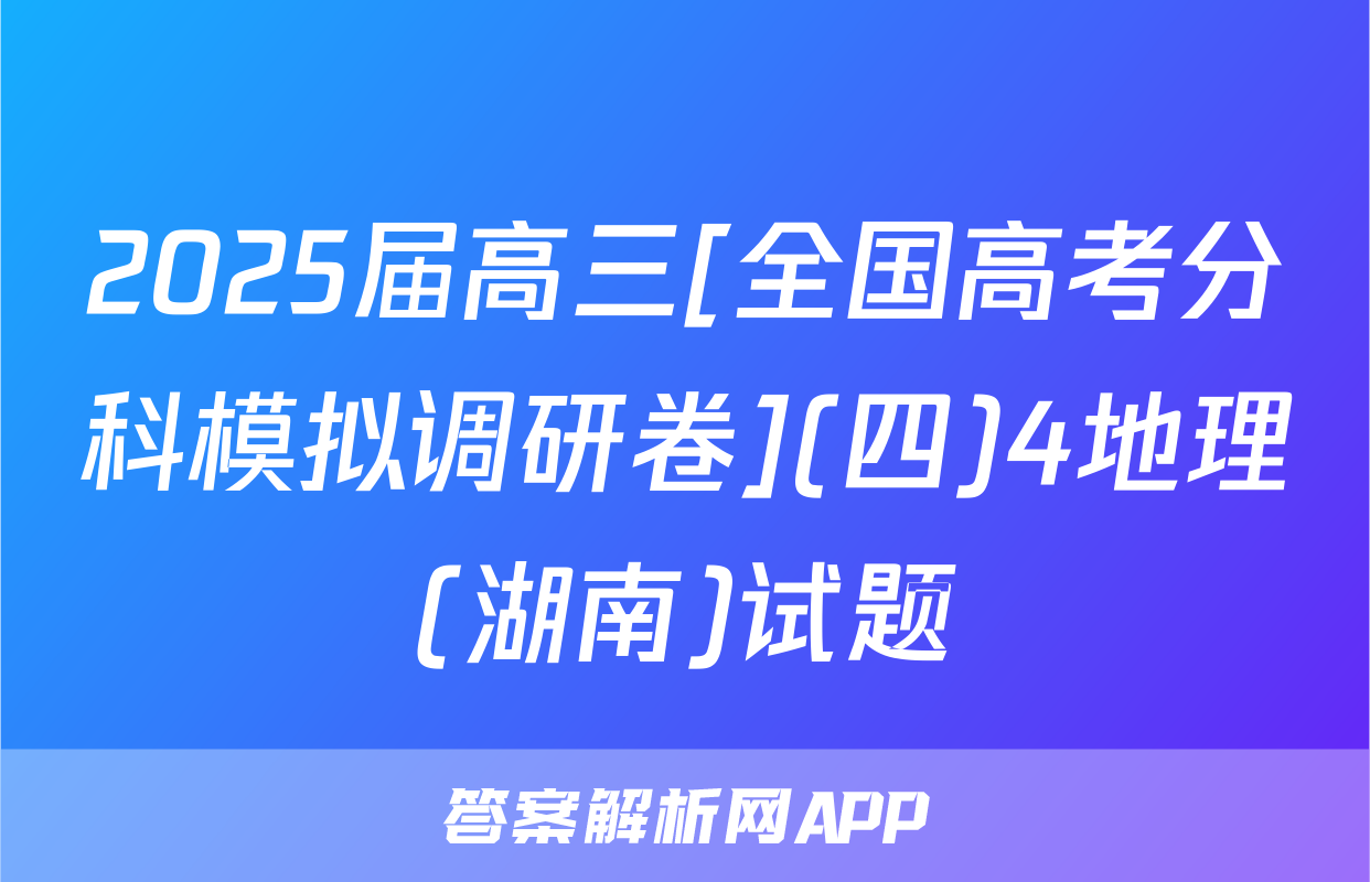 2025届高三[全国高考分科模拟调研卷](四)4地理(湖南)试题