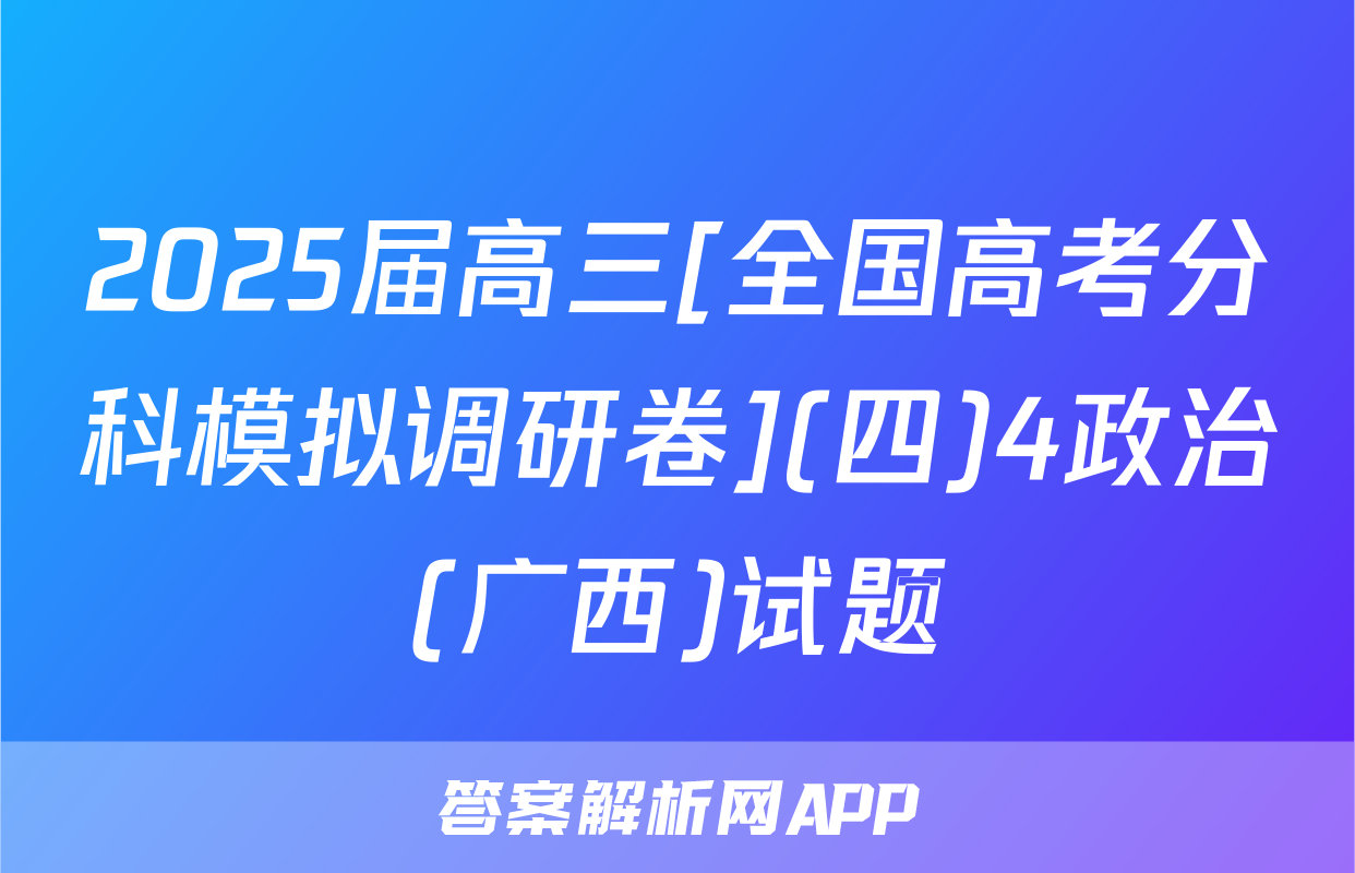 2025届高三[全国高考分科模拟调研卷](四)4政治(广西)试题