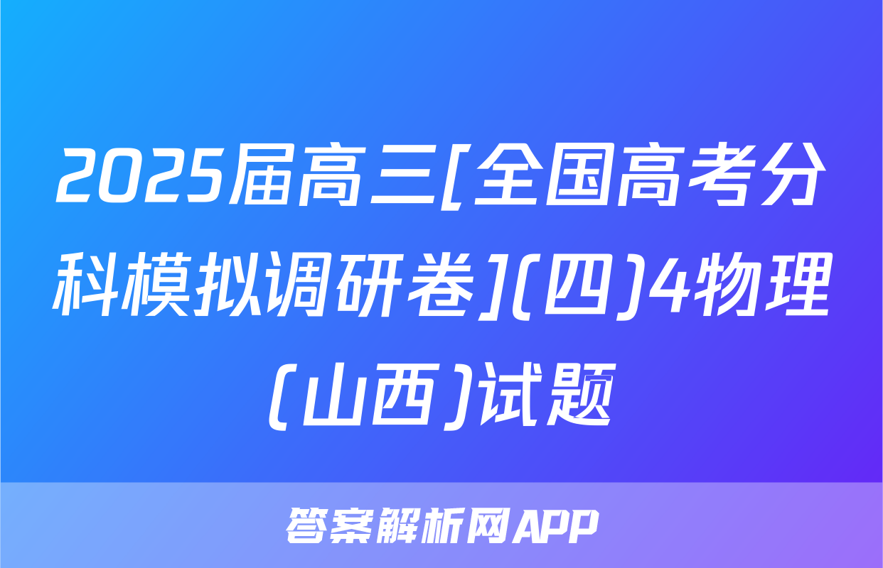 2025届高三[全国高考分科模拟调研卷](四)4物理(山西)试题