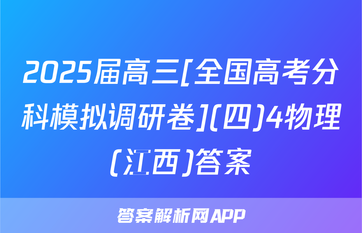 2025届高三[全国高考分科模拟调研卷](四)4物理(江西)答案