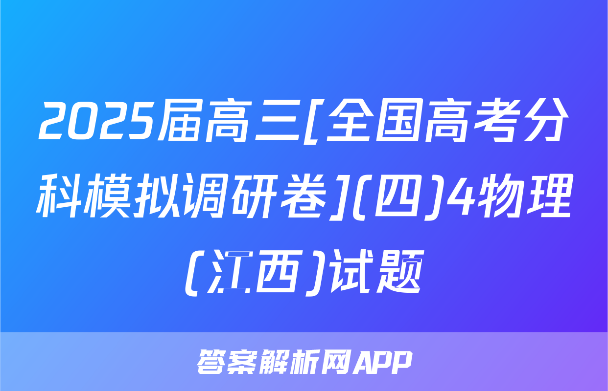 2025届高三[全国高考分科模拟调研卷](四)4物理(江西)试题