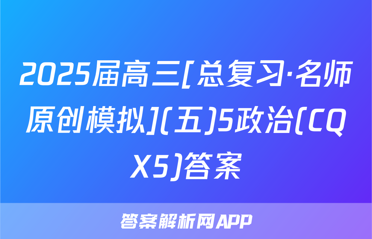 2025届高三[总复习·名师原创模拟](五)5政治(CQX5)答案