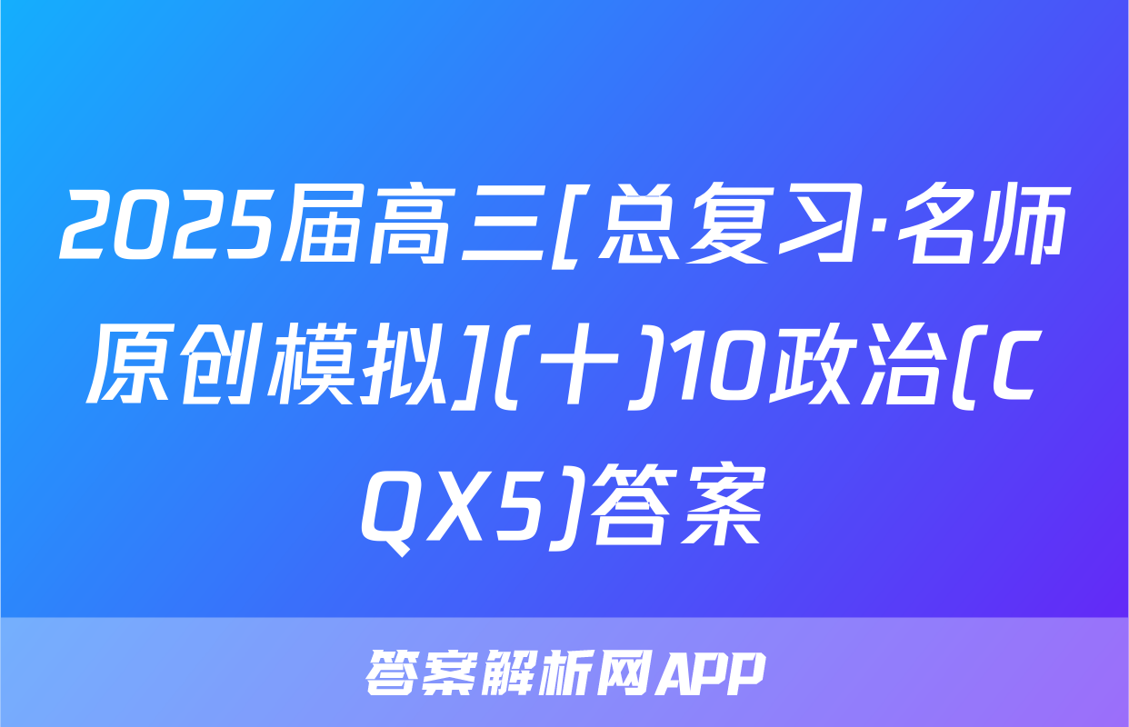 2025届高三[总复习·名师原创模拟](十)10政治(CQX5)答案