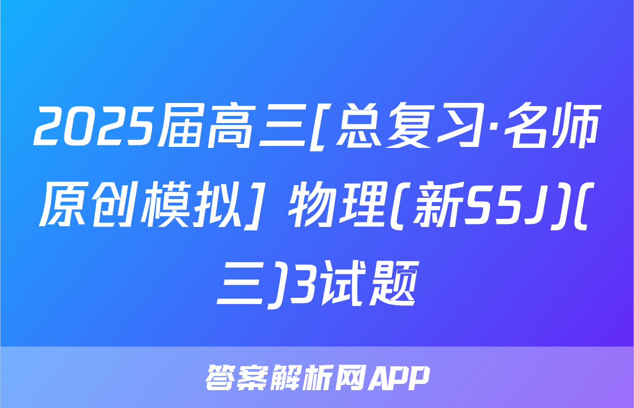 2025届高三[总复习·名师原创模拟] 物理(新S5J)(三)3试题