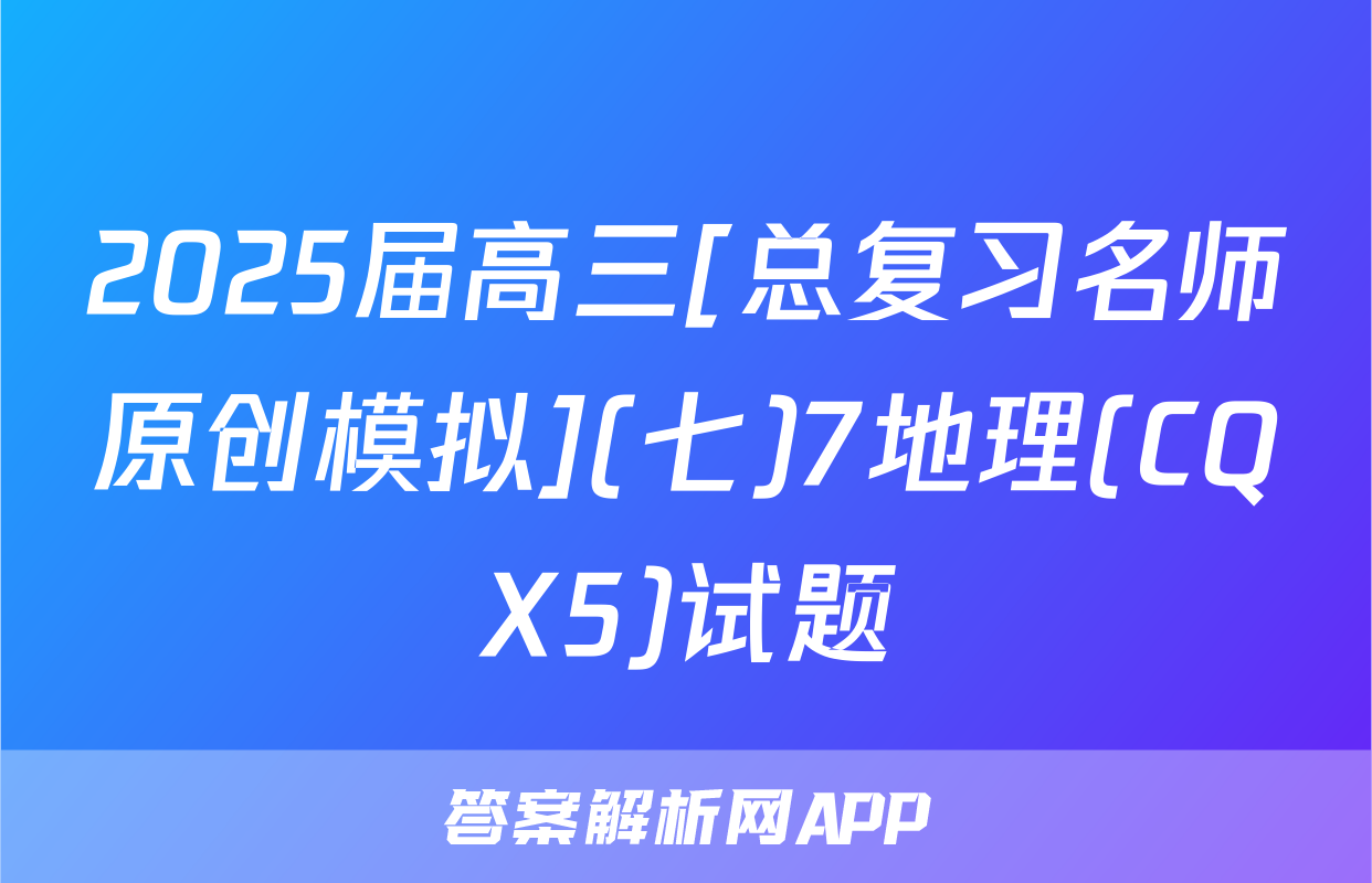 2025届高三[总复习名师原创模拟](七)7地理(CQX5)试题