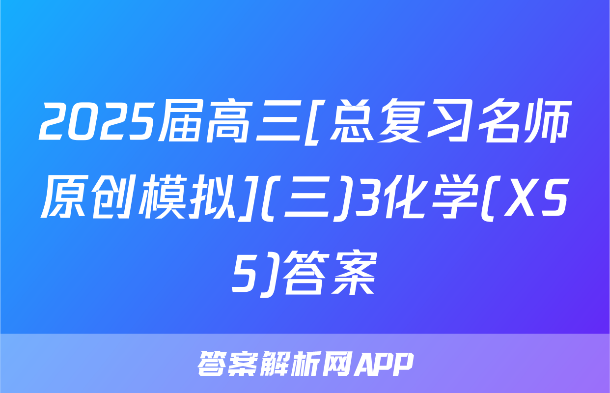2025届高三[总复习名师原创模拟](三)3化学(XS5)答案