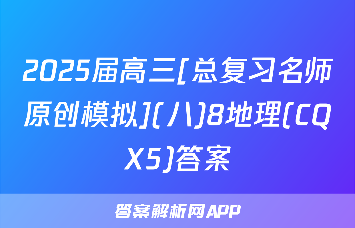 2025届高三[总复习名师原创模拟](八)8地理(CQX5)答案