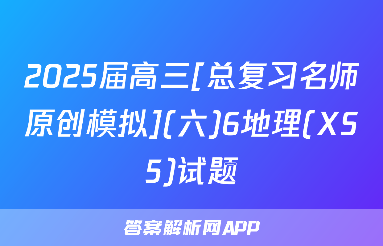 2025届高三[总复习名师原创模拟](六)6地理(XS5)试题
