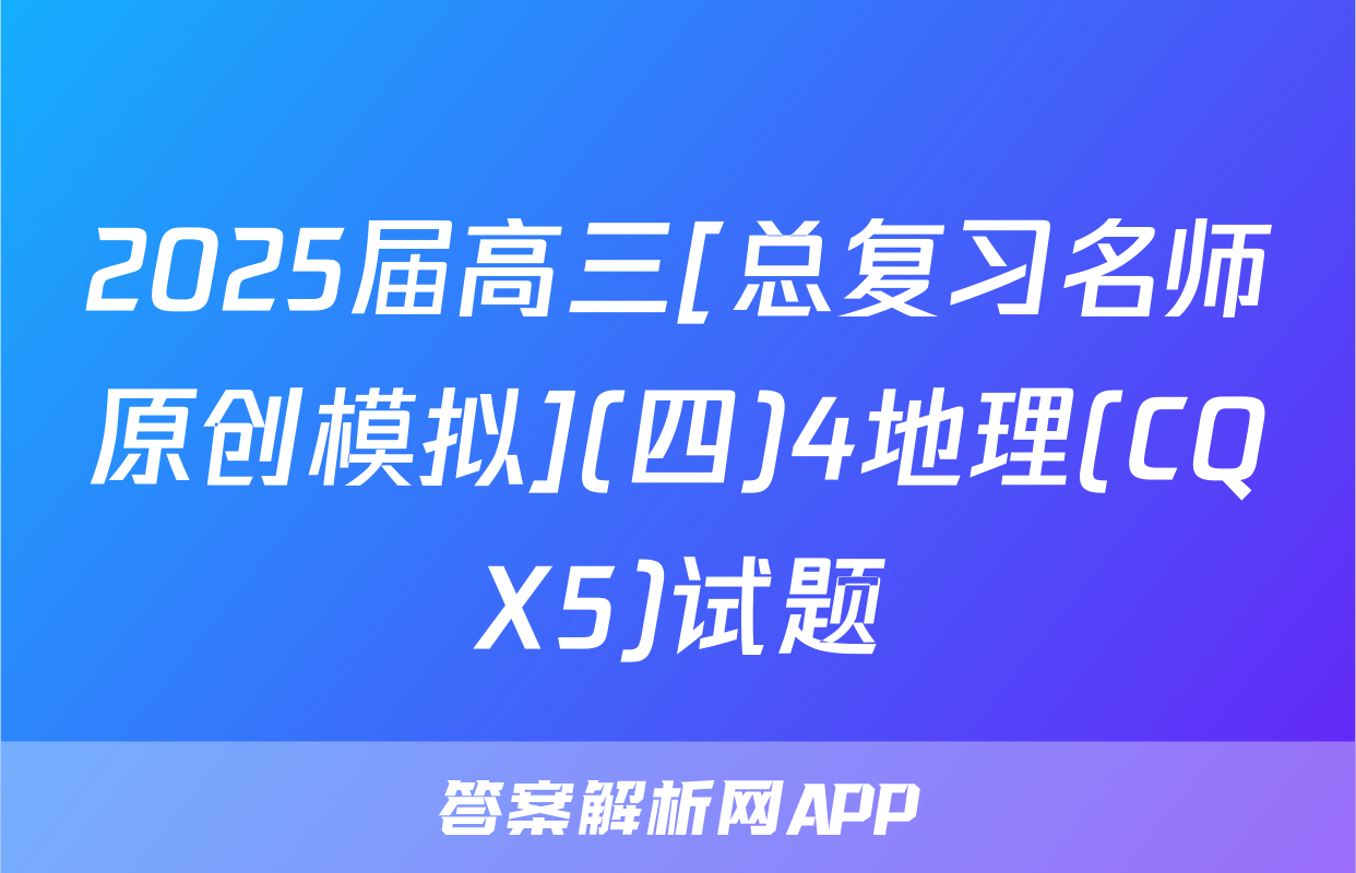 2025届高三[总复习名师原创模拟](四)4地理(CQX5)试题