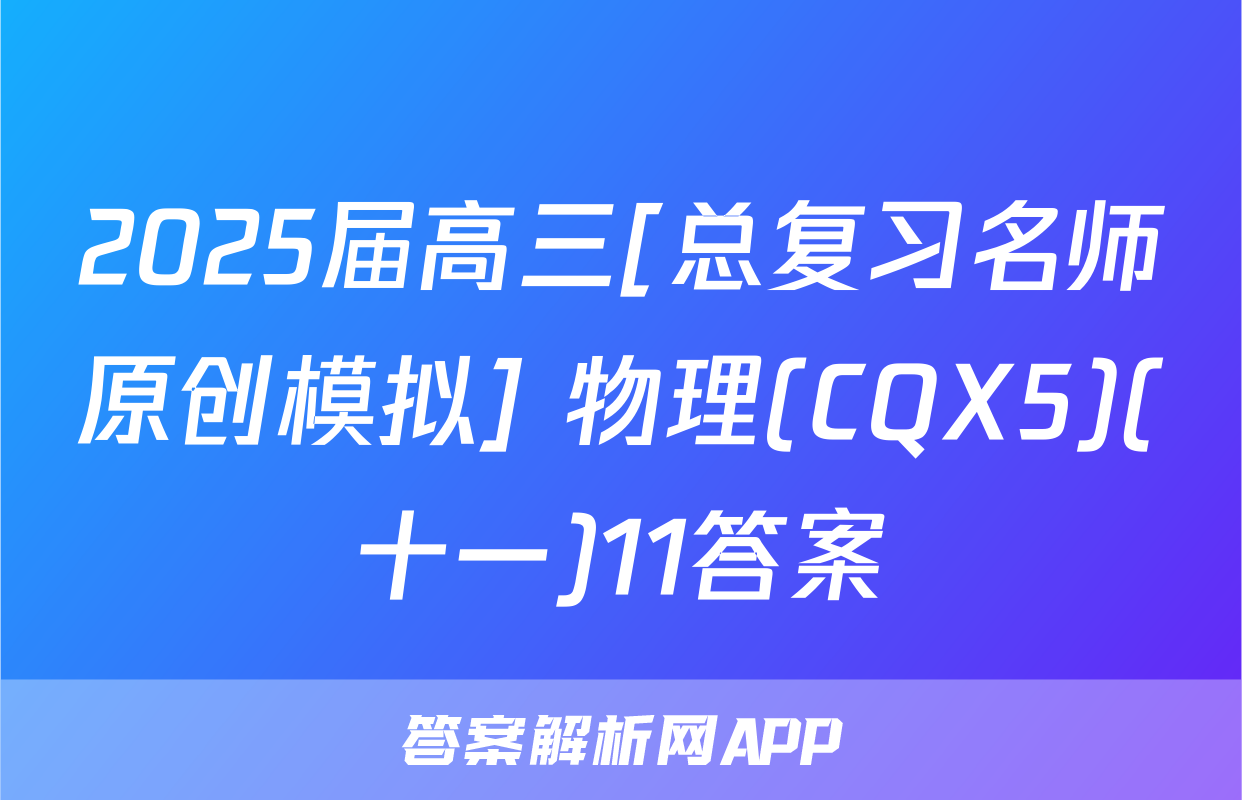 2025届高三[总复习名师原创模拟] 物理(CQX5)(十一)11答案