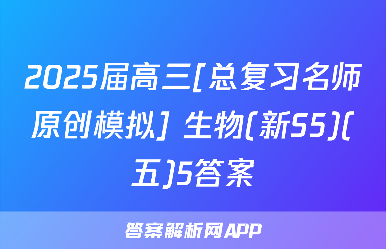 2025届高三[总复习名师原创模拟] 生物(新S5)(五)5答案