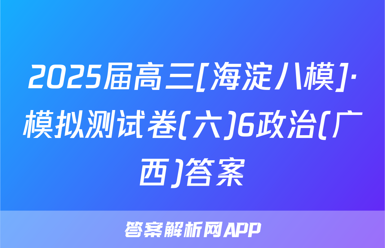 2025届高三[海淀八模]·模拟测试卷(六)6政治(广西)答案