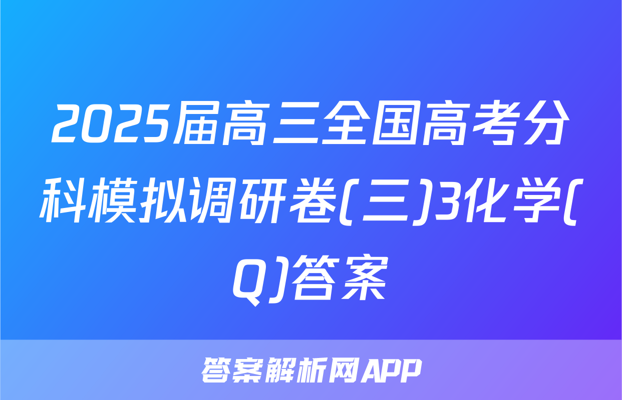 2025届高三全国高考分科模拟调研卷(三)3化学(Q)答案