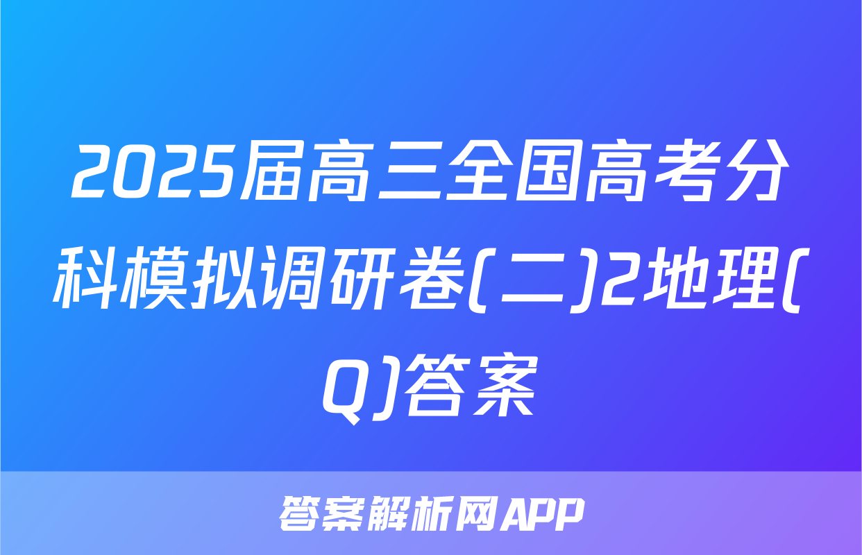 2025届高三全国高考分科模拟调研卷(二)2地理(Q)答案