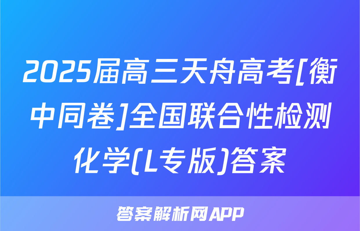 2025届高三天舟高考[衡中同卷]全国联合性检测化学(L专版)答案